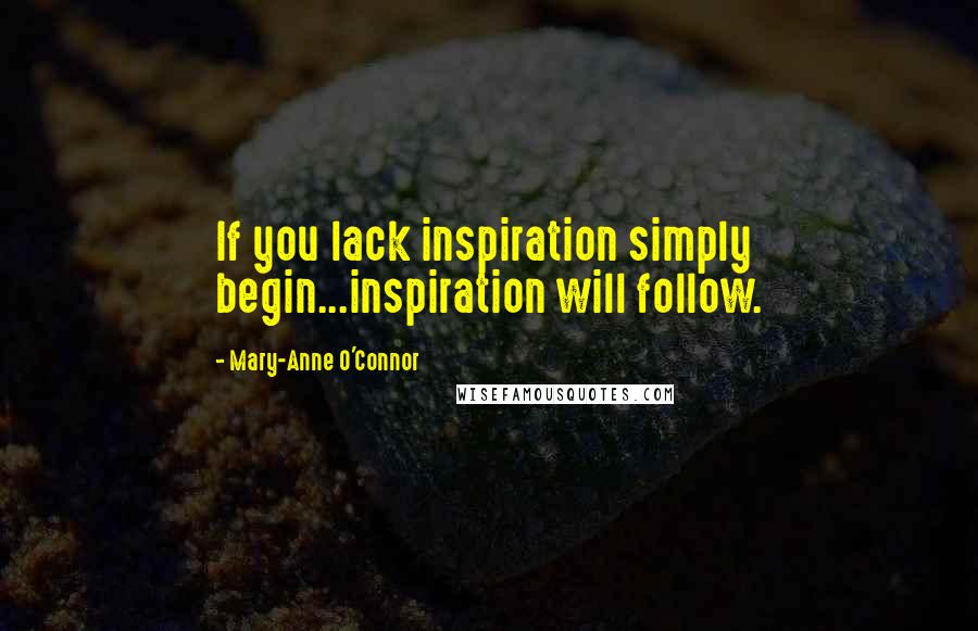 Mary-Anne O'Connor Quotes: If you lack inspiration simply begin...inspiration will follow.