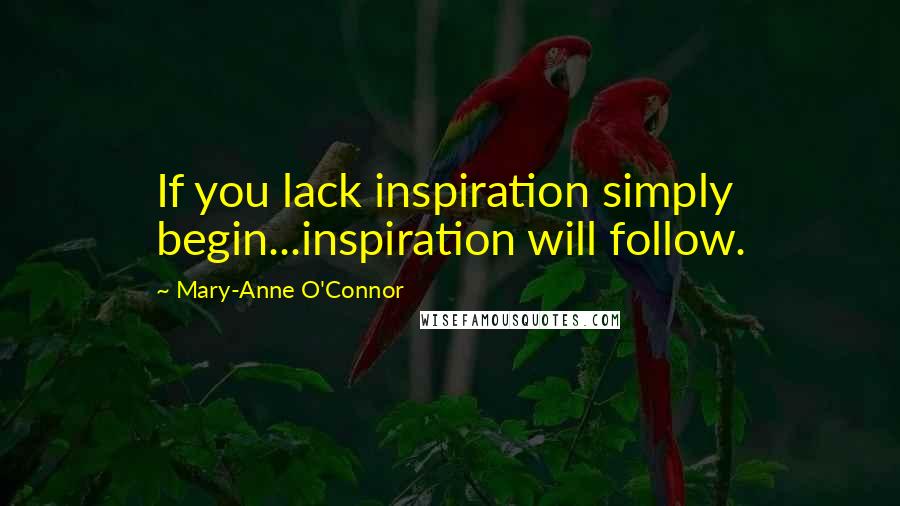 Mary-Anne O'Connor Quotes: If you lack inspiration simply begin...inspiration will follow.