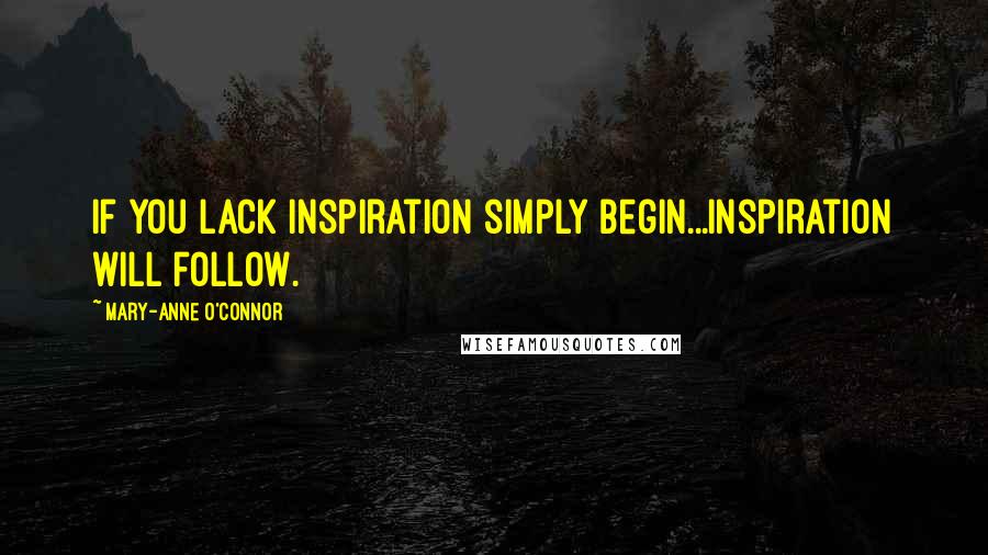 Mary-Anne O'Connor Quotes: If you lack inspiration simply begin...inspiration will follow.