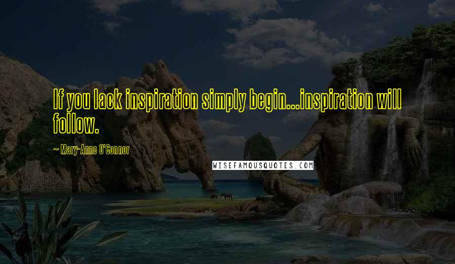 Mary-Anne O'Connor Quotes: If you lack inspiration simply begin...inspiration will follow.