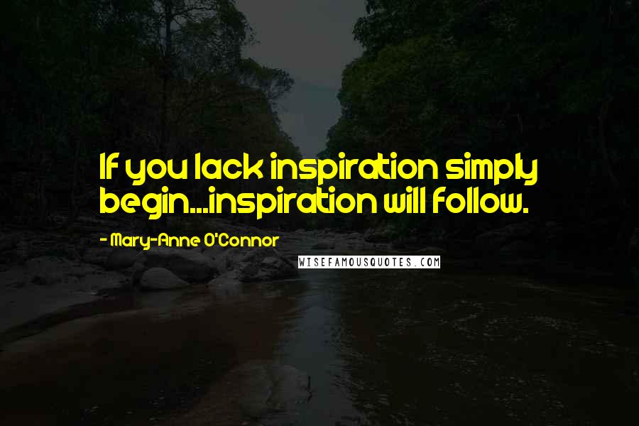Mary-Anne O'Connor Quotes: If you lack inspiration simply begin...inspiration will follow.