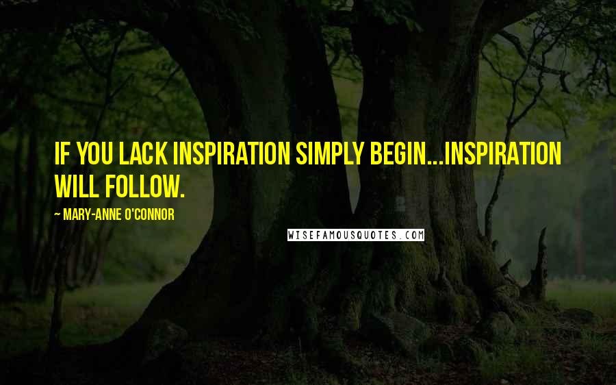 Mary-Anne O'Connor Quotes: If you lack inspiration simply begin...inspiration will follow.