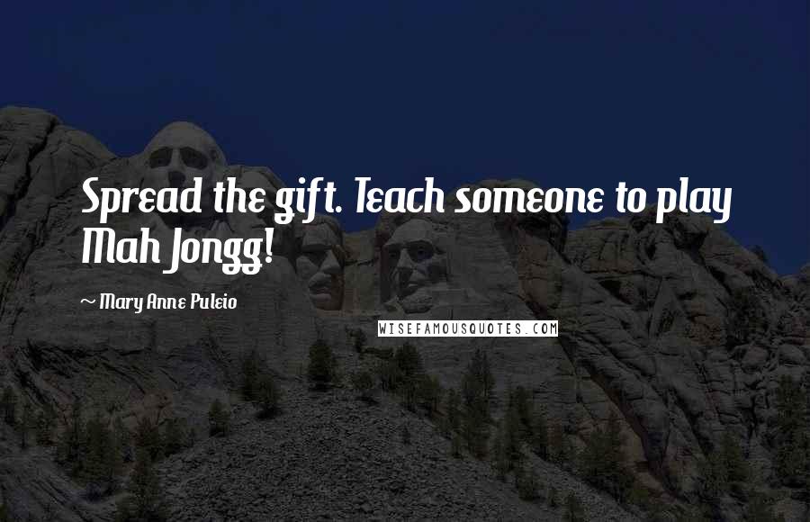 Mary Anne Puleio Quotes: Spread the gift. Teach someone to play Mah Jongg!