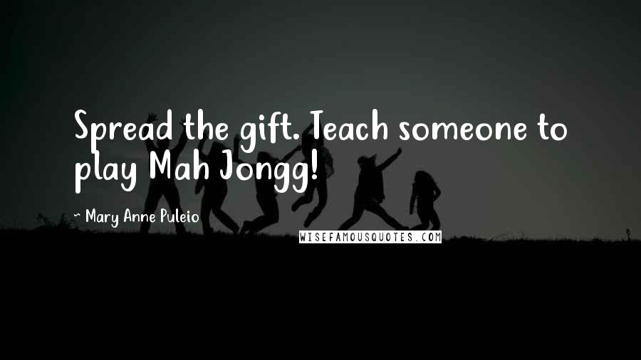 Mary Anne Puleio Quotes: Spread the gift. Teach someone to play Mah Jongg!