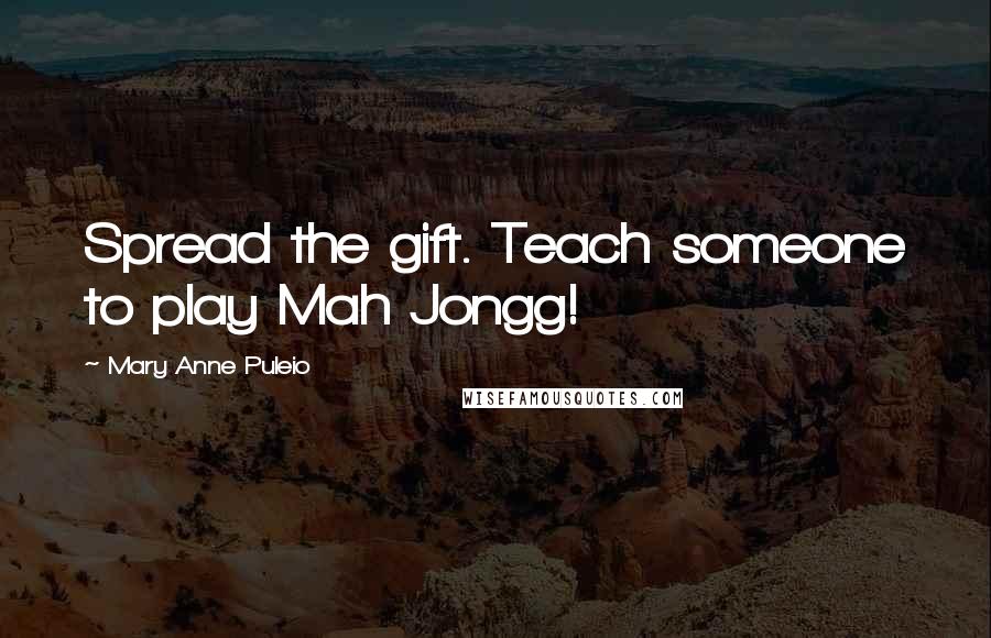 Mary Anne Puleio Quotes: Spread the gift. Teach someone to play Mah Jongg!