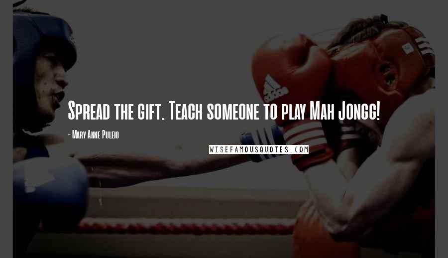 Mary Anne Puleio Quotes: Spread the gift. Teach someone to play Mah Jongg!