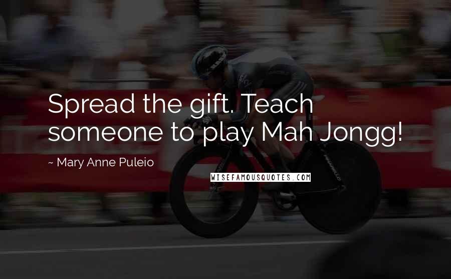 Mary Anne Puleio Quotes: Spread the gift. Teach someone to play Mah Jongg!