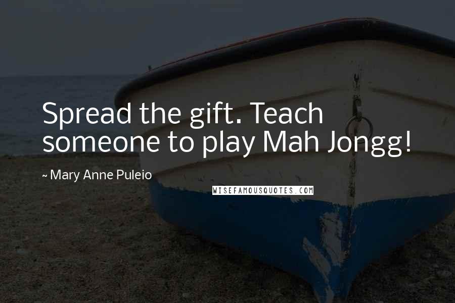Mary Anne Puleio Quotes: Spread the gift. Teach someone to play Mah Jongg!