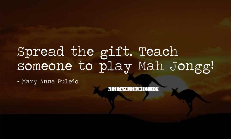 Mary Anne Puleio Quotes: Spread the gift. Teach someone to play Mah Jongg!