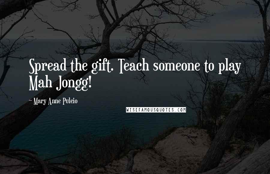 Mary Anne Puleio Quotes: Spread the gift. Teach someone to play Mah Jongg!