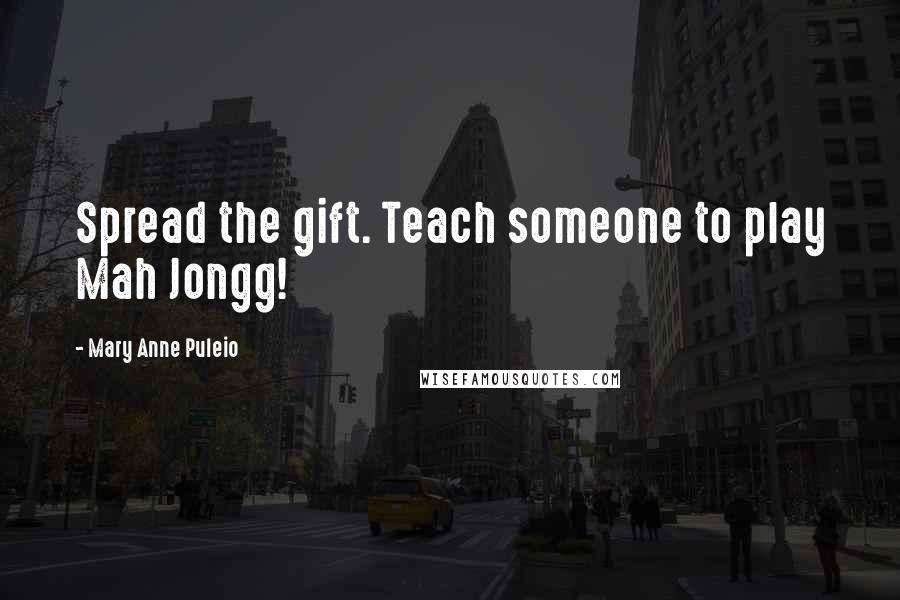 Mary Anne Puleio Quotes: Spread the gift. Teach someone to play Mah Jongg!