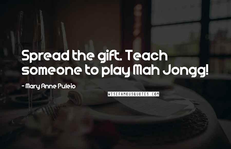 Mary Anne Puleio Quotes: Spread the gift. Teach someone to play Mah Jongg!