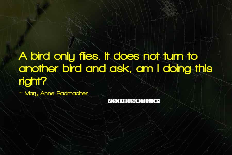 Mary Anne Radmacher Quotes: A bird only flies. It does not turn to another bird and ask, am I doing this right?