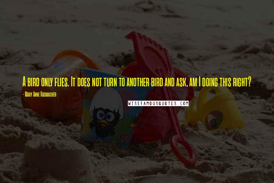 Mary Anne Radmacher Quotes: A bird only flies. It does not turn to another bird and ask, am I doing this right?