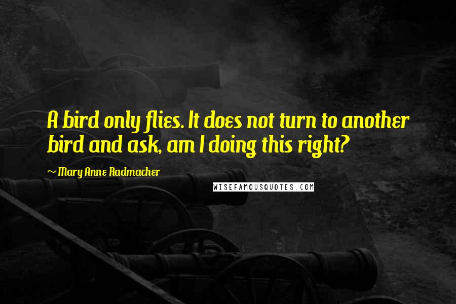 Mary Anne Radmacher Quotes: A bird only flies. It does not turn to another bird and ask, am I doing this right?