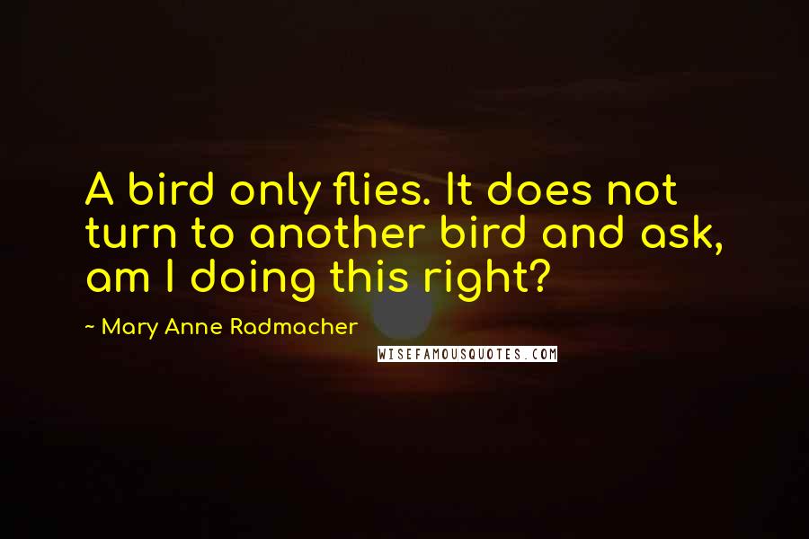 Mary Anne Radmacher Quotes: A bird only flies. It does not turn to another bird and ask, am I doing this right?