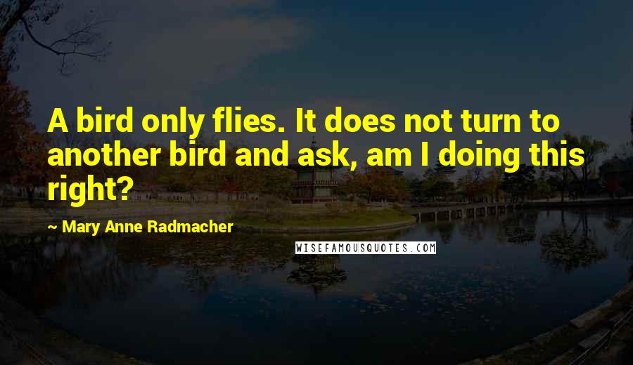 Mary Anne Radmacher Quotes: A bird only flies. It does not turn to another bird and ask, am I doing this right?