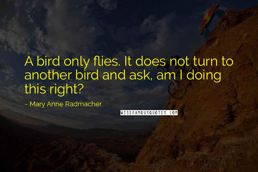 Mary Anne Radmacher Quotes: A bird only flies. It does not turn to another bird and ask, am I doing this right?