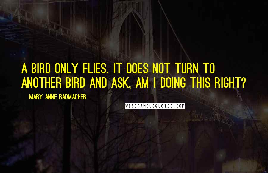 Mary Anne Radmacher Quotes: A bird only flies. It does not turn to another bird and ask, am I doing this right?