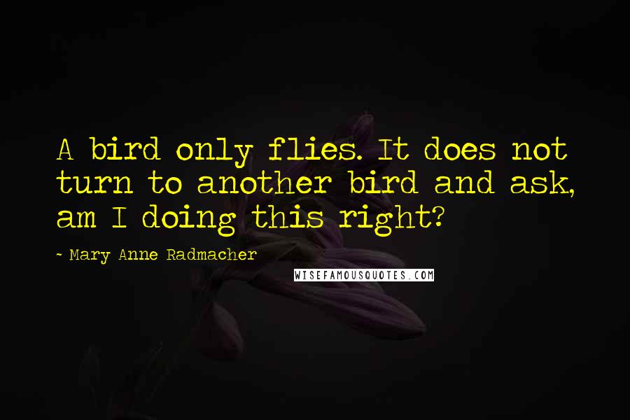 Mary Anne Radmacher Quotes: A bird only flies. It does not turn to another bird and ask, am I doing this right?