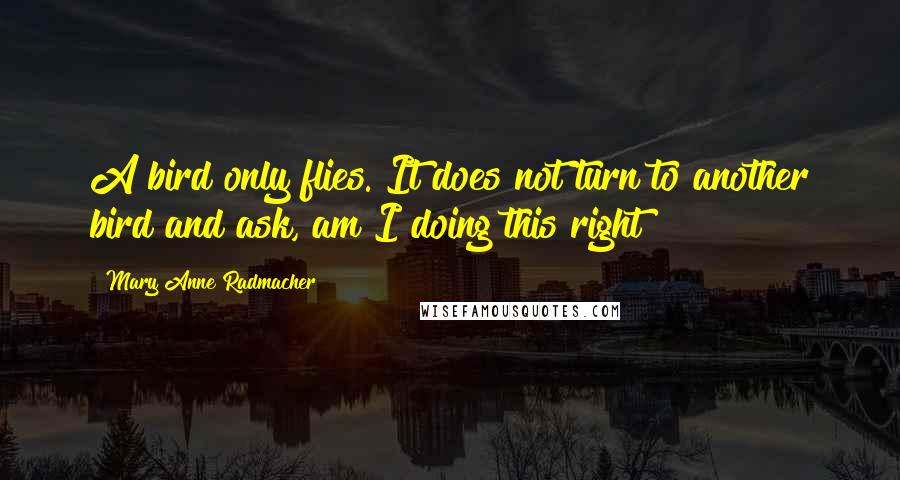 Mary Anne Radmacher Quotes: A bird only flies. It does not turn to another bird and ask, am I doing this right?