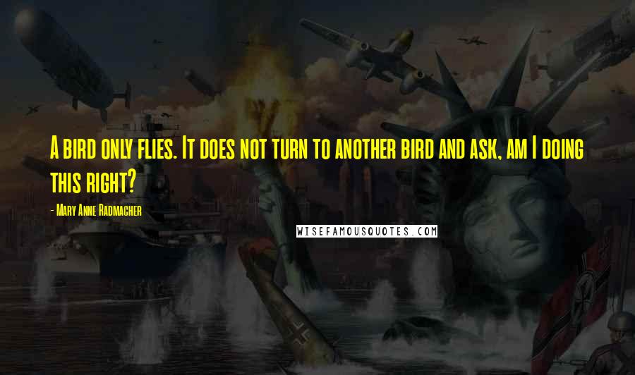 Mary Anne Radmacher Quotes: A bird only flies. It does not turn to another bird and ask, am I doing this right?