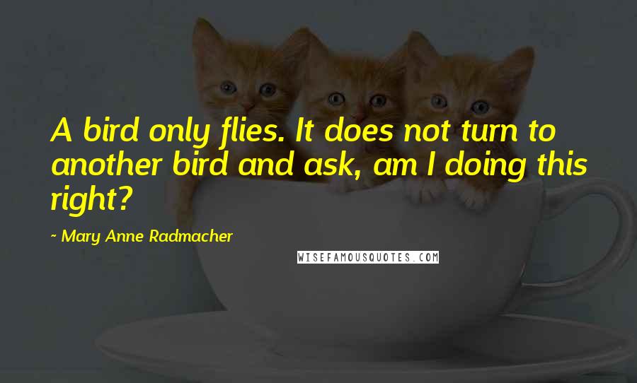 Mary Anne Radmacher Quotes: A bird only flies. It does not turn to another bird and ask, am I doing this right?