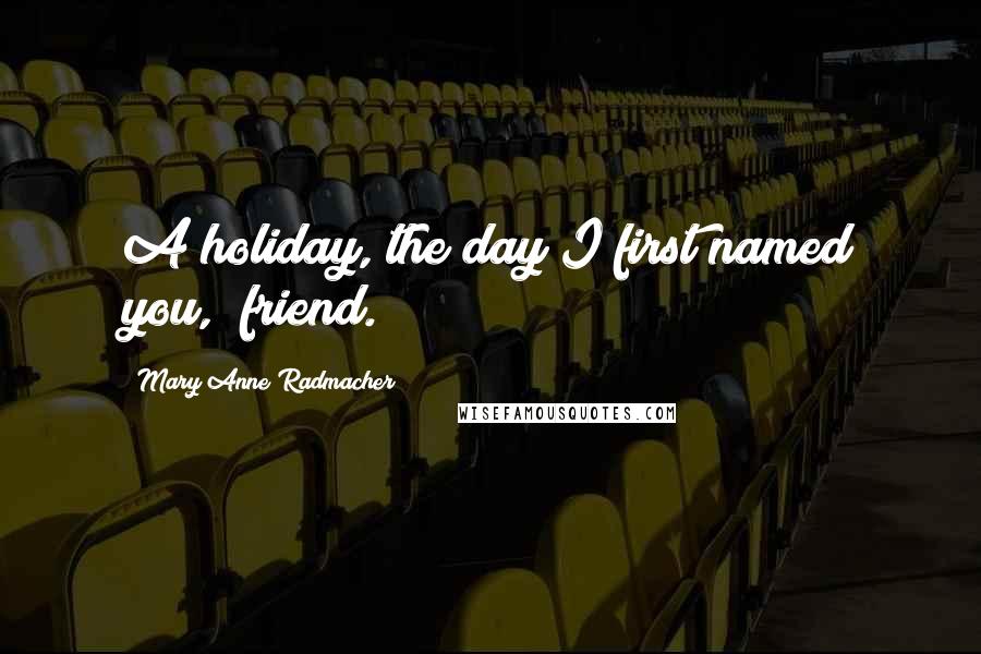 Mary Anne Radmacher Quotes: A holiday, the day I first named you, "friend."