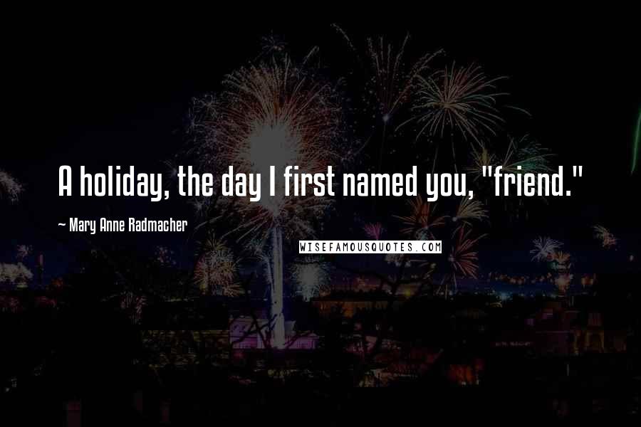 Mary Anne Radmacher Quotes: A holiday, the day I first named you, "friend."