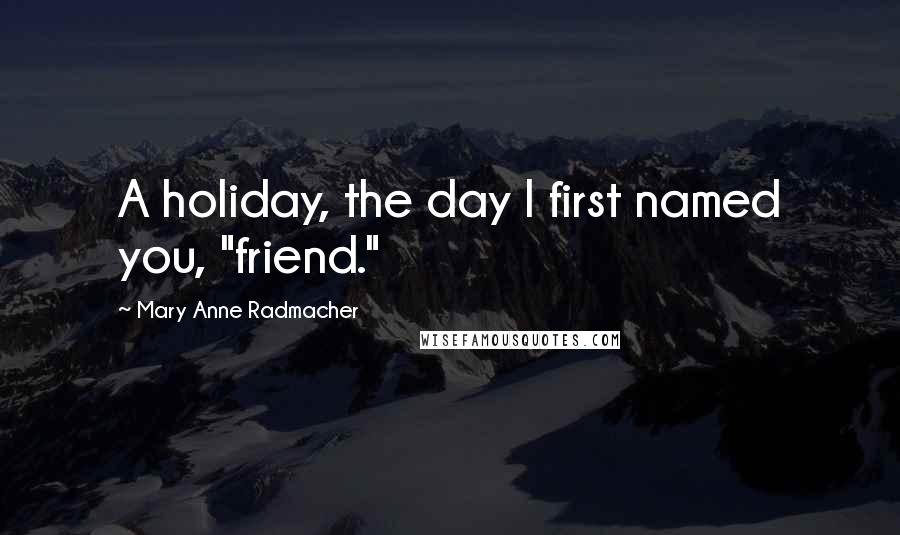 Mary Anne Radmacher Quotes: A holiday, the day I first named you, "friend."
