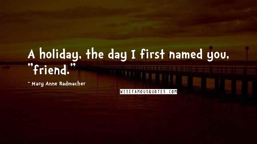 Mary Anne Radmacher Quotes: A holiday, the day I first named you, "friend."
