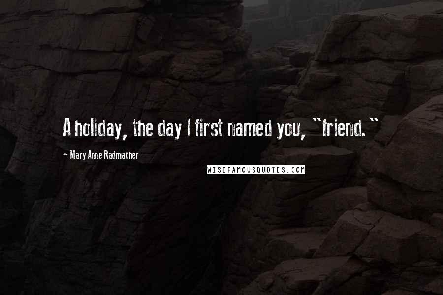 Mary Anne Radmacher Quotes: A holiday, the day I first named you, "friend."