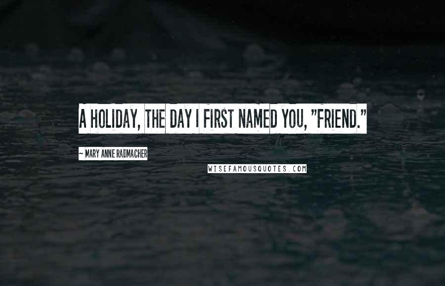 Mary Anne Radmacher Quotes: A holiday, the day I first named you, "friend."