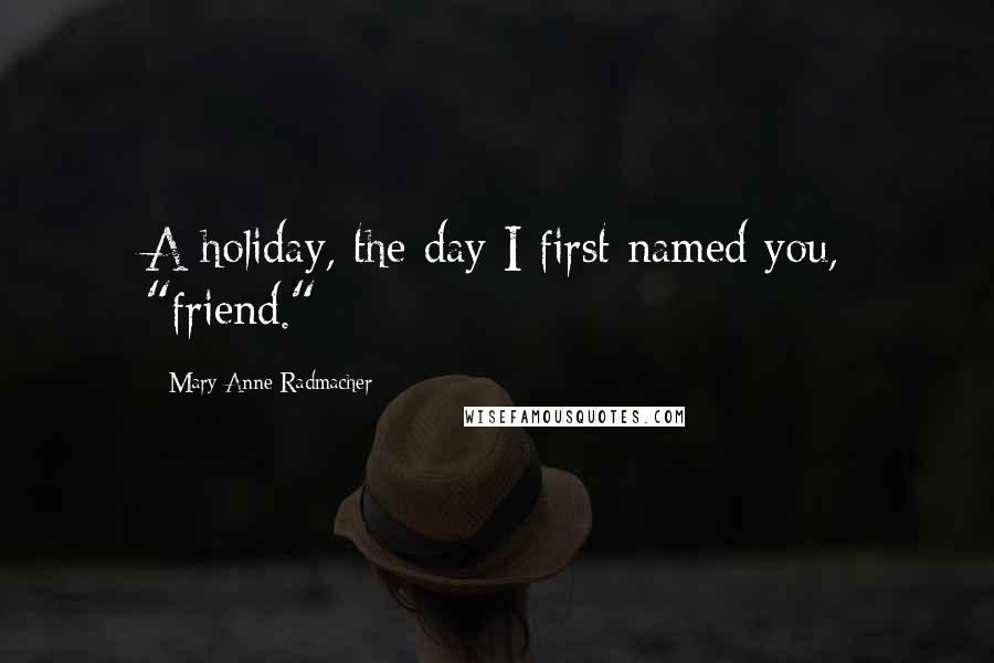 Mary Anne Radmacher Quotes: A holiday, the day I first named you, "friend."