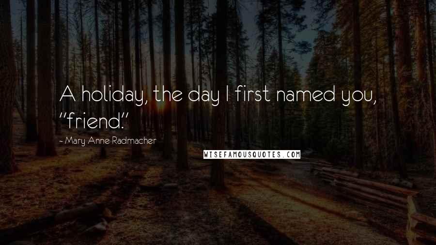 Mary Anne Radmacher Quotes: A holiday, the day I first named you, "friend."