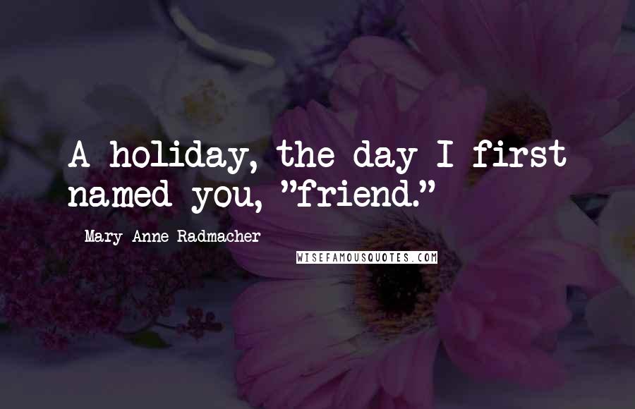 Mary Anne Radmacher Quotes: A holiday, the day I first named you, "friend."