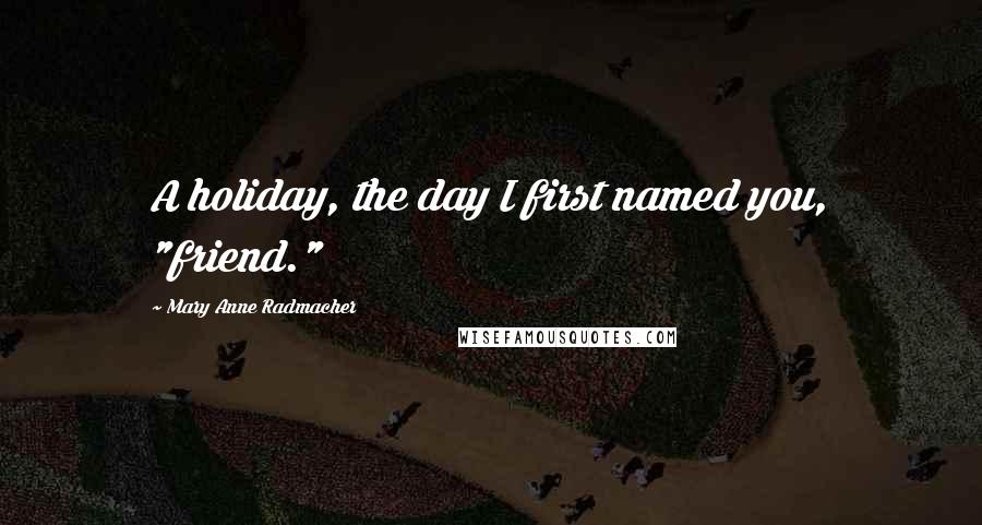 Mary Anne Radmacher Quotes: A holiday, the day I first named you, "friend."