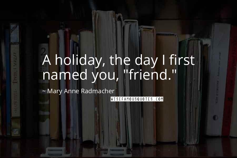 Mary Anne Radmacher Quotes: A holiday, the day I first named you, "friend."
