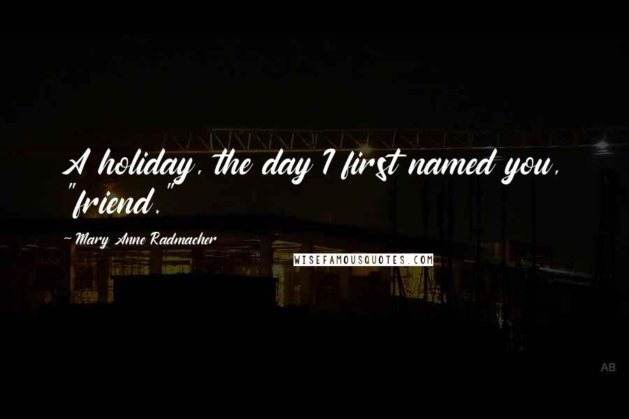 Mary Anne Radmacher Quotes: A holiday, the day I first named you, "friend."