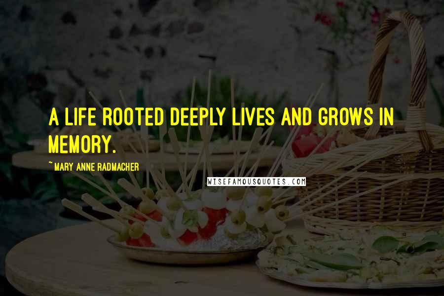 Mary Anne Radmacher Quotes: A life rooted deeply lives and grows in memory.