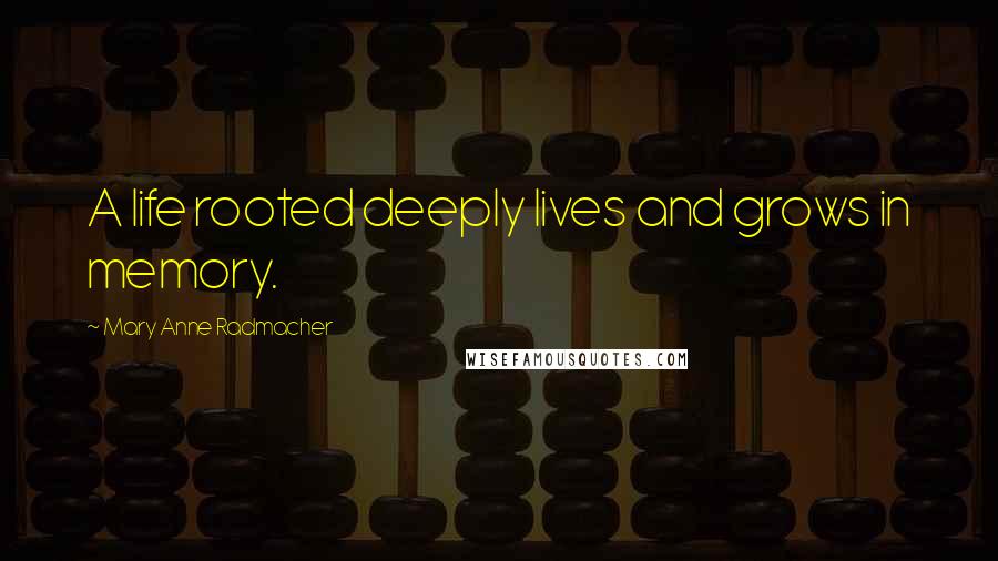 Mary Anne Radmacher Quotes: A life rooted deeply lives and grows in memory.