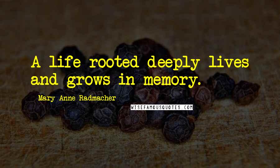 Mary Anne Radmacher Quotes: A life rooted deeply lives and grows in memory.