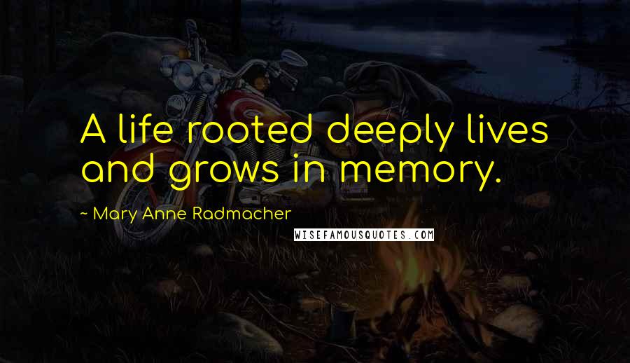 Mary Anne Radmacher Quotes: A life rooted deeply lives and grows in memory.