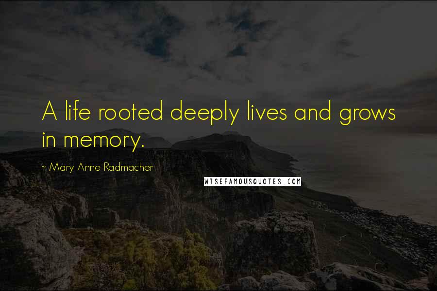 Mary Anne Radmacher Quotes: A life rooted deeply lives and grows in memory.