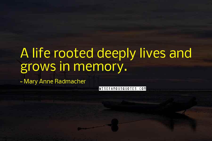 Mary Anne Radmacher Quotes: A life rooted deeply lives and grows in memory.