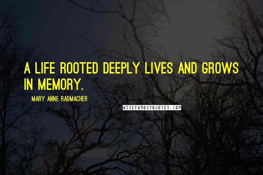 Mary Anne Radmacher Quotes: A life rooted deeply lives and grows in memory.