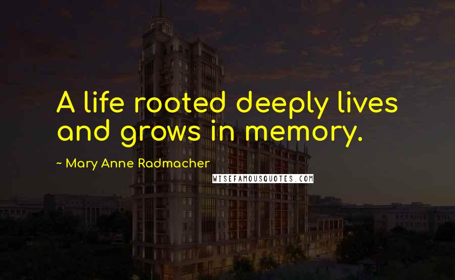 Mary Anne Radmacher Quotes: A life rooted deeply lives and grows in memory.