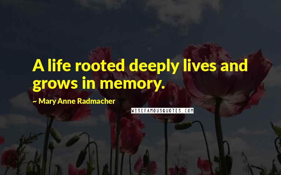 Mary Anne Radmacher Quotes: A life rooted deeply lives and grows in memory.