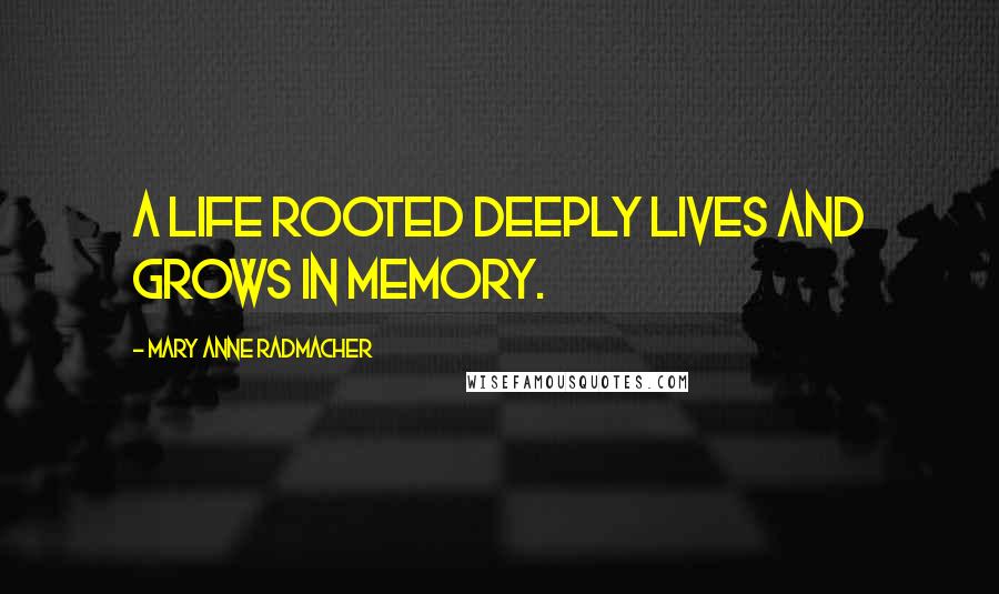 Mary Anne Radmacher Quotes: A life rooted deeply lives and grows in memory.