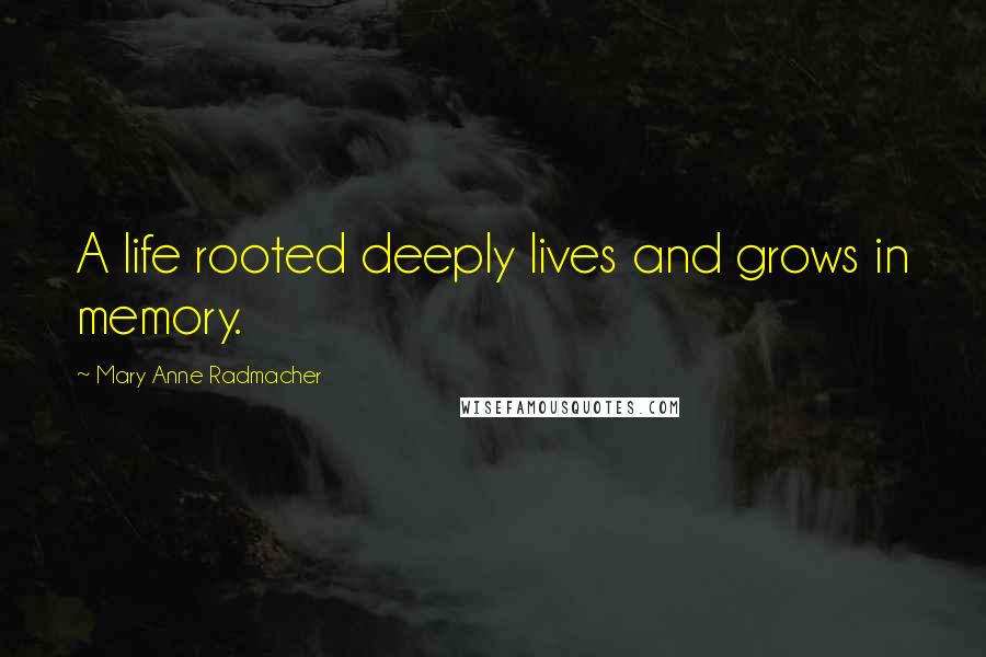 Mary Anne Radmacher Quotes: A life rooted deeply lives and grows in memory.